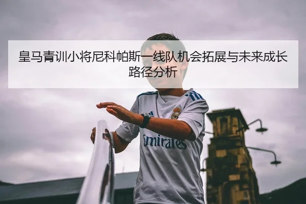 皇马青训小将尼科帕斯一线队机会拓展与未来成长路径分析