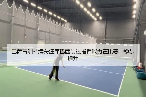 巴萨青训持续关注库巴西防线指挥能力在比赛中稳步提升