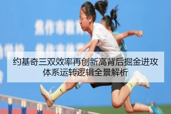 约基奇三双效率再创新高背后掘金进攻体系运转逻辑全景解析