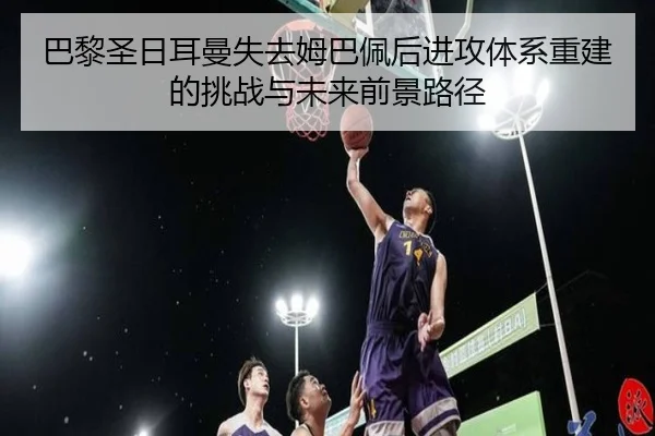 巴黎圣日耳曼失去姆巴佩后进攻体系重建的挑战与未来前景路径