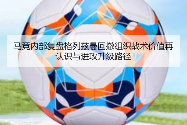 马竞内部复盘格列兹曼回撤组织战术价值再认识与进攻升级路径
