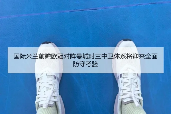 国际米兰前瞻欧冠对阵曼城时三中卫体系将迎来全面防守考验