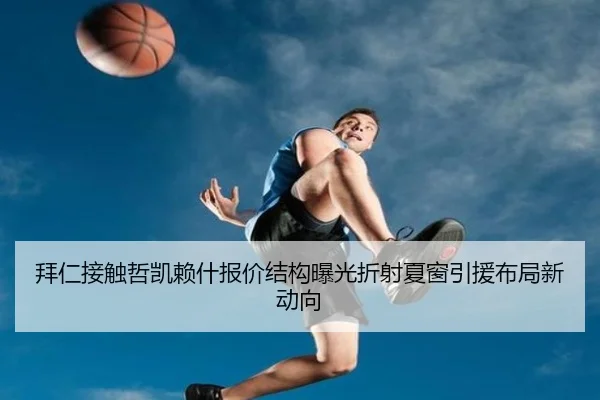 拜仁接触哲凯赖什报价结构曝光折射夏窗引援布局新动向