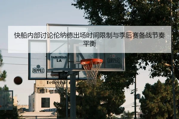 快船内部讨论伦纳德出场时间限制与季后赛备战节奏平衡